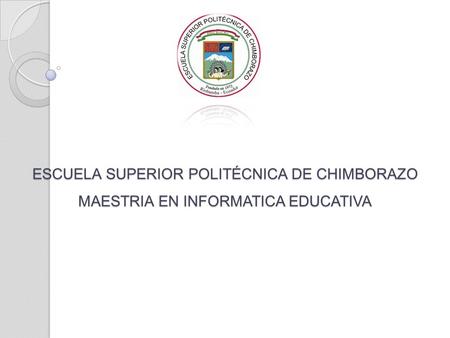 ESCUELA SUPERIOR POLITÉCNICA DE CHIMBORAZO MAESTRIA EN INFORMATICA EDUCATIVA.