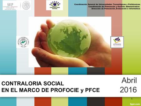 CONTRALORIA SOCIAL EN EL MARCO DE PROFOCIE y PFCE Abril 2016 Coordinación General de Universidades Tecnológicas y Politécnicas Coordinación de Planeación.