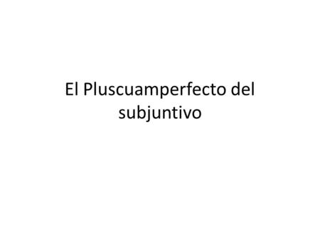 El Pluscuamperfecto del subjuntivo. El pluscuamperfecto del subjuntivo se usa… Para expresar una acción pasada anterior a otra acción pasada, en un cotexto.
