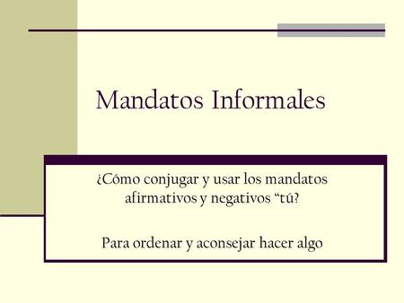 Mandatos Informales ¿Cómo conjugar y usar los mandatos afirmativos y negativos “tú? Para ordenar y aconsejar hacer algo.