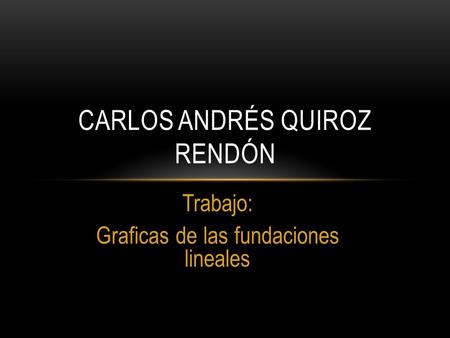 Trabajo: Graficas de las fundaciones lineales CARLOS ANDRÉS QUIROZ RENDÓN.