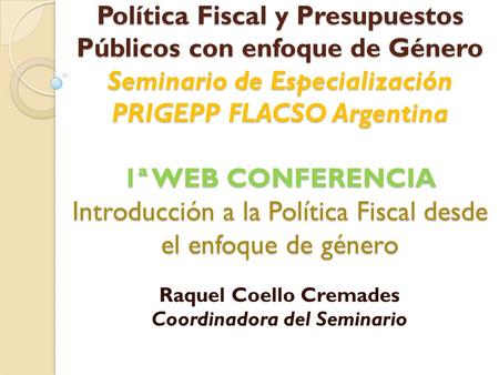 Política Fiscal y Presupuestos Públicos con enfoque de Género Seminario de Especialización PRIGEPP FLACSO Argentina 1ª WEB CONFERENCIA Introducción a la.