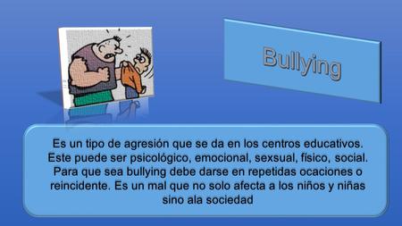 Es un tipo de agresión que se da en los centros educativos. Este puede ser psicológico, emocional, sexsual, físico, social. Para que sea bullying debe.