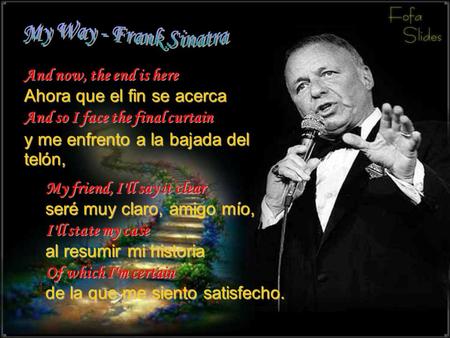 And now, the end is here Ahora que el fin se acerca And so I face the final curtain y me enfrento a la bajada del telón, My friend, I'll say it clear.