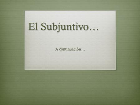 El Subjuntivo… A continuación….  U ncertainty  W ishes/wants  E motional expressions  I mpersonal expressions  R equests/recomendations  D oubt/denial.