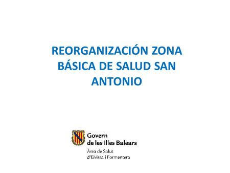 REORGANIZACIÓN ZONA BÁSICA DE SALUD SAN ANTONIO. Zona Básica de Salud San Antonio Zona de Salud Sant Jordi Zona Básica de Salud Ibiza I, II y III.