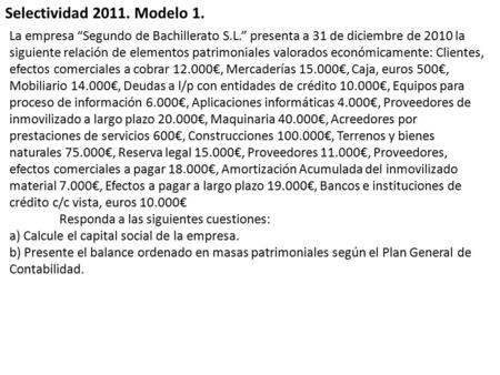 Selectividad 2011. Modelo 1. La empresa “Segundo de Bachillerato S.L.” presenta a 31 de diciembre de 2010 la siguiente relación de elementos patrimoniales.