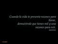 Cuando la vida te presente razones para llorar, demuéstrale que tienes mil y una razones para reír. (anónimo) Automático.