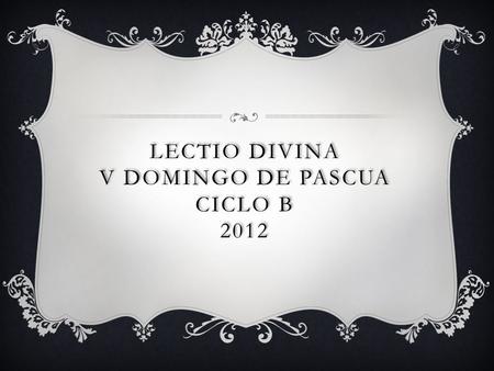 LECTIO DIVINA V DOMINGO DE PASCUA CICLO B 2012. Hech 9,26-31: “Andaba con ellos por Jerusalén, predicando valientemente en el nombre del Señor” En aquellos.