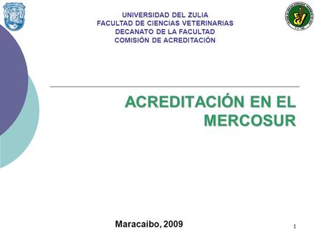 1 ACREDITACIÓN EN EL MERCOSUR UNIVERSIDAD DEL ZULIA FACULTAD DE CIENCIAS VETERINARIAS DECANATO DE LA FACULTAD COMISIÓN DE ACREDITACIÓN Maracaibo, 2009.