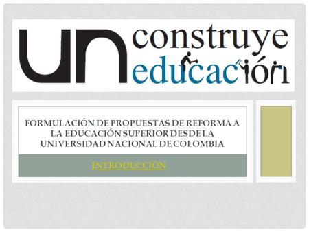 FORMULACIÓN DE PROPUESTAS DE REFORMA A LA EDUCACIÓN SUPERIOR DESDE LA UNIVERSIDAD NACIONAL DE COLOMBIA INTRODUCCIÓN.