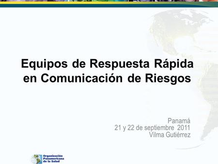 Equipos de Respuesta Rápida en Comunicación de Riesgos Panamá 21 y 22 de septiembre 2011 Vilma Gutiérrez.