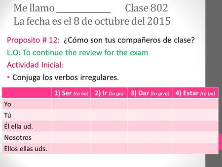 Me llamo ______________ Clase 802 La fecha es el 8 de octubre del 2015 Proposito # 12: ¿Cómo son tus compañeros de clase? L.O: To continue the review for.