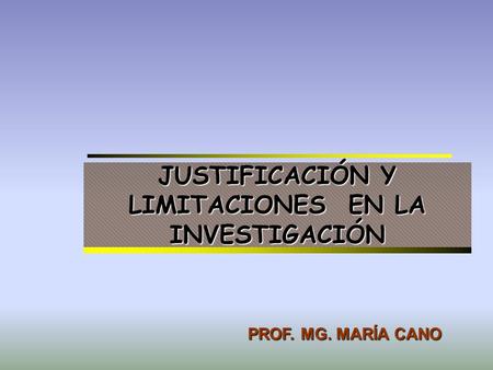 JUSTIFICACIÓN Y LIMITACIONES EN LA INVESTIGACIÓN PROF. MG. MARÍA CANO.