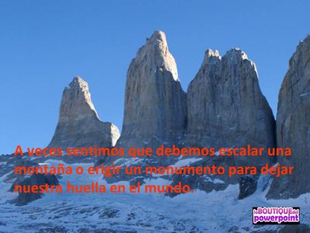 A veces sentimos que debemos escalar una montaña o erigir un monumento para dejar nuestra huella en el mundo.