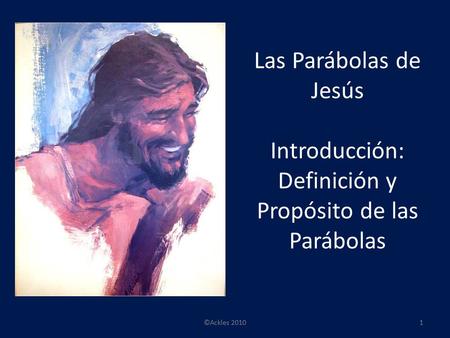 Las Parábolas de Jesús Introducción: Definición y Propósito de las Parábolas 1©Ackles 2010.