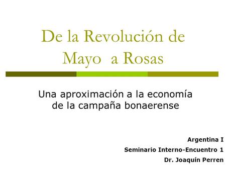 De la Revolución de Mayo a Rosas Una aproximación a la economía de la campaña bonaerense Argentina I Seminario Interno-Encuentro 1 Dr. Joaquín Perren.