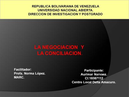 REPUBLICA BOLIVARIANA DE VENEZUELA UNIVERSIDAD NACIONAL ABIERTA. DIRECCION DE INVESTIGACION Y POSTGRADO LA NEGOCIACION Y LA CONCILIACION. Participante: