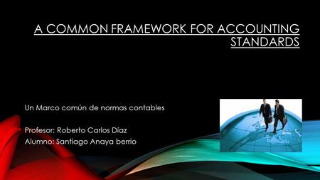 A COMMON FRAMEWORK FOR ACCOUNTING STANDARDS Un Marco común de normas contables Profesor: Roberto Carlos Díaz Alumno: Santiago Anaya berrio.