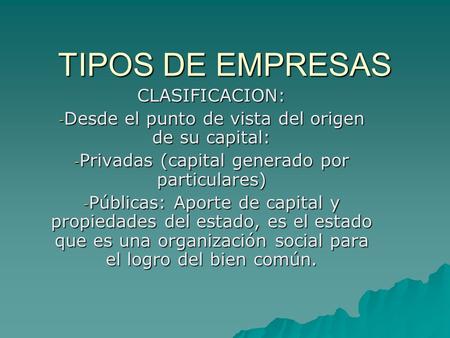 TIPOS DE EMPRESAS CLASIFICACION: - Desde el punto de vista del origen de su capital: - Privadas (capital generado por particulares) - Públicas: Aporte.