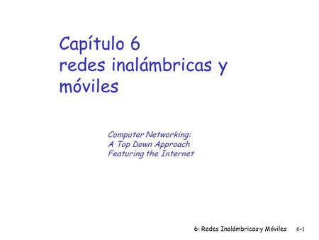 6: Redes Inalámbricas y Móviles6-1 Capítulo 6 redes inalámbricas y móviles Computer Networking: A Top Down Approach Featuring the Internet.