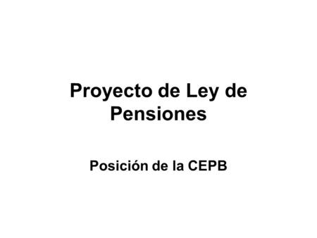 Proyecto de Ley de Pensiones Posición de la CEPB.