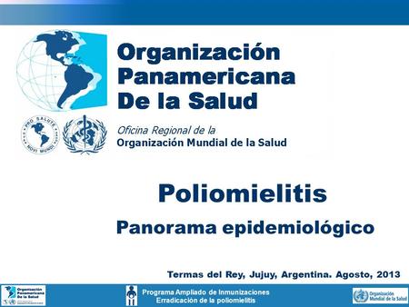 Programa Ampliado de Inmunizaciones Erradicación de la poliomielitis Poliomielitis Panorama epidemiológico Termas del Rey, Jujuy, Argentina. Agosto, 2013.