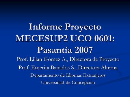 Informe Proyecto MECESUP2 UCO 0601: Pasantía 2007 Prof. Lilian Gómez A., Directora de Proyecto Prof. Emerita Bañados S., Directora Alterna Departamento.