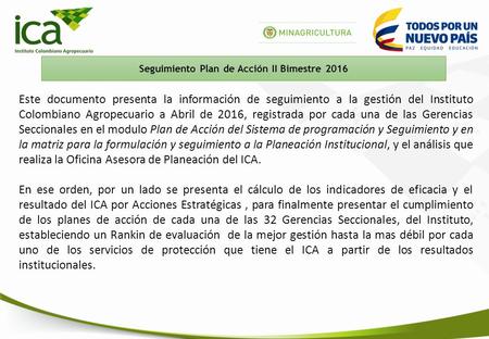 Seguimiento Plan de Acción II Bimestre 2016 Este documento presenta la información de seguimiento a la gestión del Instituto Colombiano Agropecuario a.