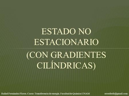 ESTADO NO ESTACIONARIO (CON GRADIENTES CILÍNDRICAS) Rafael Fernández Flores. Curso: Transferencia de energía. Facultad de Química UNAM