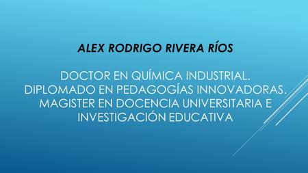 ALEX RODRIGO RIVERA RÍOS DOCTOR EN QUÍMICA INDUSTRIAL. DIPLOMADO EN PEDAGOGÍAS INNOVADORAS. MAGISTER EN DOCENCIA UNIVERSITARIA E INVESTIGACIÓN EDUCATIVA.