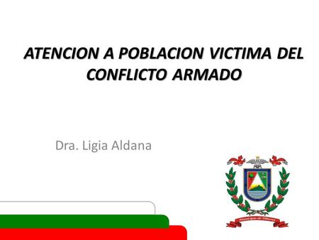 ATENCION A POBLACION VICTIMA DEL CONFLICTO ARMADO Dra. Ligia Aldana.