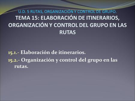 U.D. 5 RUTAS, ORGANIZACIÓN Y CONTROL DE GRUPO. TEMA 15: ELABORACIÓN DE ITINERARIOS, ORGANIZACIÓN Y CONTROL DEL GRUPO EN LAS RUTAS 15.1.- Elaboración de.