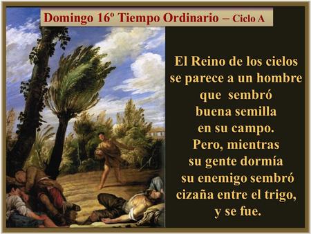 El Reino de los cielos se parece a un hombre que sembró buena semilla en su campo. Pero, mientras su gente dormía su enemigo sembró cizaña entre el trigo,