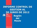 INFORME CONTROL DE GESTION AL 30 JUNIO DE 2012 Región del Maule.