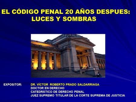 EXPOSITOR:DR. VÍCTOR ROBERTO PRADO SALDARRIAGA DOCTOR EN DERECHO CATEDRÁTICO DE DERECHO PENAL JUEZ SUPREMO TITULAR DE LA CORTE SUPREMA DE JUSTICIA EL CÓDIGO.