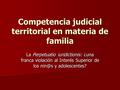 Competencia judicial territorial en materia de familia La Perpetuatio iuridictionis: ¿una franca violación al Interés Superior de los y adolescentes?