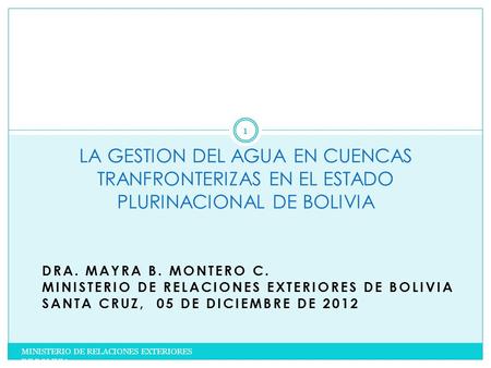 DRA. MAYRA B. MONTERO C. MINISTERIO DE RELACIONES EXTERIORES DE BOLIVIA SANTA CRUZ, 05 DE DICIEMBRE DE 2012 LA GESTION DEL AGUA EN CUENCAS TRANFRONTERIZAS.