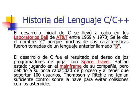 Historia del Lenguaje C/C++ El desarrollo inicial de C se llevó a cabo en los Laboratorios Bell de AT&T entre 1969 y 1973; Se le dio el nombre C porque.