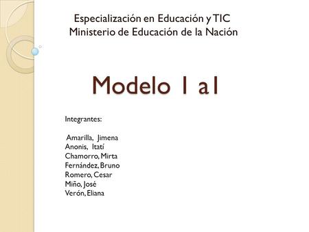 Modelo 1 a1 Especialización en Educación y TIC Ministerio de Educación de la Nación Integrantes: Amarilla, Jimena Anonis, Itatí Chamorro, Mirta Fernández,