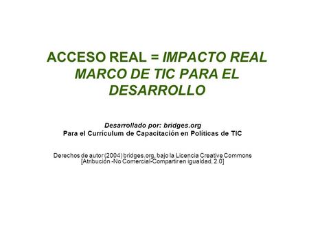 ACCESO REAL = IMPACTO REAL MARCO DE TIC PARA EL DESARROLLO Desarrollado por: bridges.org Para el Currículum de Capacitación en Políticas de TIC Derechos.