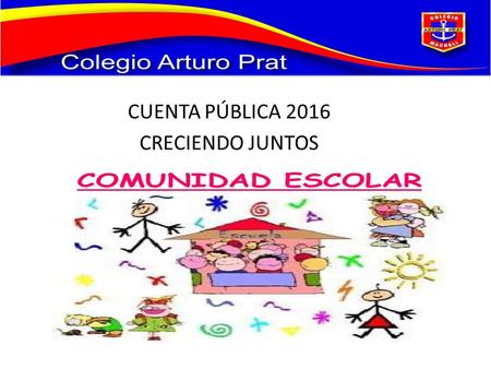 CUENTA PÚBLICA 2016 CRECIENDO JUNTOS. VISIÓN El Colegio Particular Subvencionado Arturo Prat, aspira a ser una institución sólida e integradora, que sea.
