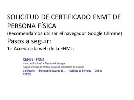 SOLICITUD DE CERTIFICADO FNMT DE PERSONA FÍSICA (Recomendamos utilizar el navegador Google Chrome) Pasos a seguir: 1.- Acceda a la web de la FNMT: