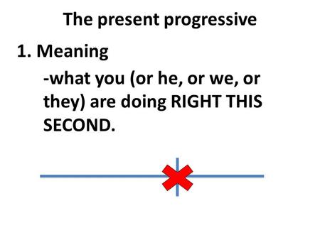 The present progressive 1. Meaning -what you (or he, or we, or they) are doing RIGHT THIS SECOND.