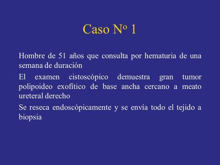 Caso N o 1 Hombre de 51 años que consulta por hematuria de una semana de duración El examen cistoscópico demuestra gran tumor polipoideo exofítico de base.