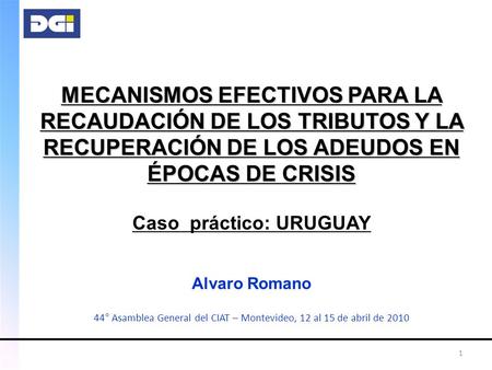 1 MECANISMOS EFECTIVOS PARA LA RECAUDACIÓN DE LOS TRIBUTOS Y LA RECUPERACIÓN DE LOS ADEUDOS EN ÉPOCAS DE CRISIS Caso práctico: URUGUAY Alvaro Romano 44°