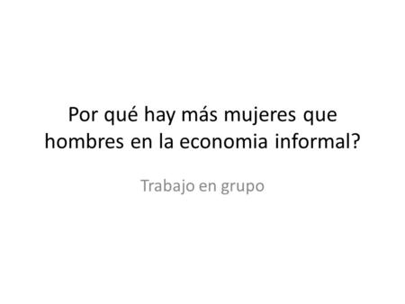 Por qué hay más mujeres que hombres en la economia informal? Trabajo en grupo.