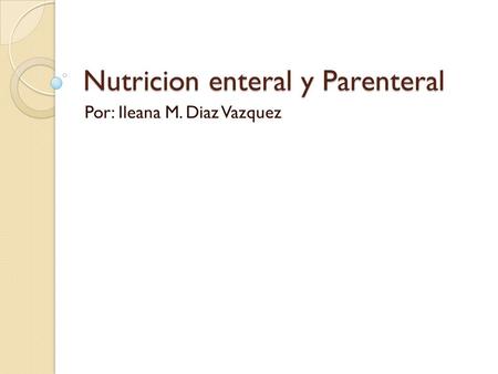 Nutricion enteral y Parenteral Por: Ileana M. Diaz Vazquez.