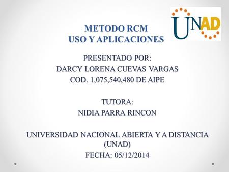 METODO RCM USO Y APLICACIONES PRESENTADO POR: DARCY LORENA CUEVAS VARGAS COD. 1,075,540,480 DE AIPE TUTORA: NIDIA PARRA RINCON UNIVERSIDAD NACIONAL ABIERTA.