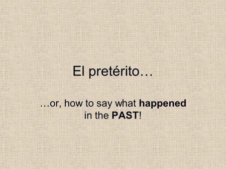 El pretérito… …or, how to say what happened in the PAST!